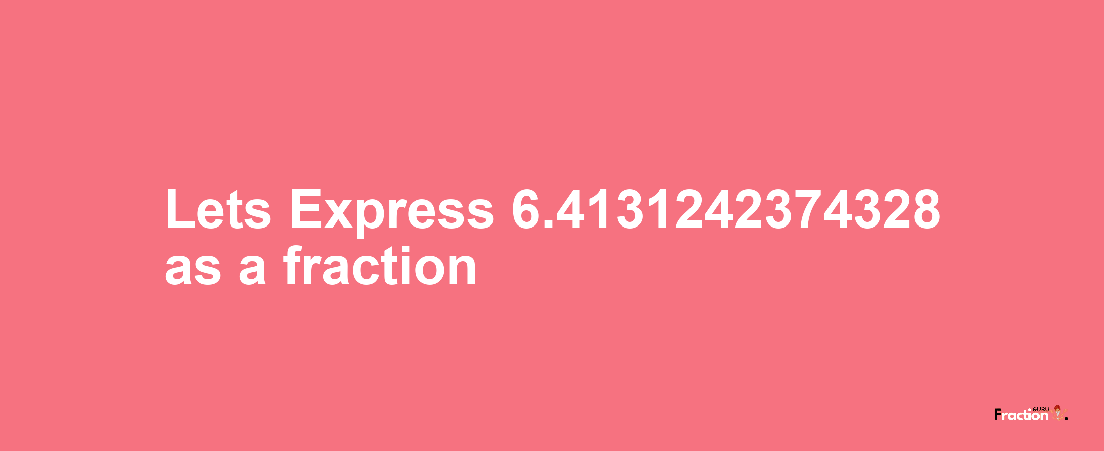 Lets Express 6.4131242374328 as afraction